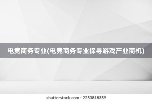 电竞商务专业(电竞商务专业探寻游戏产业商机)