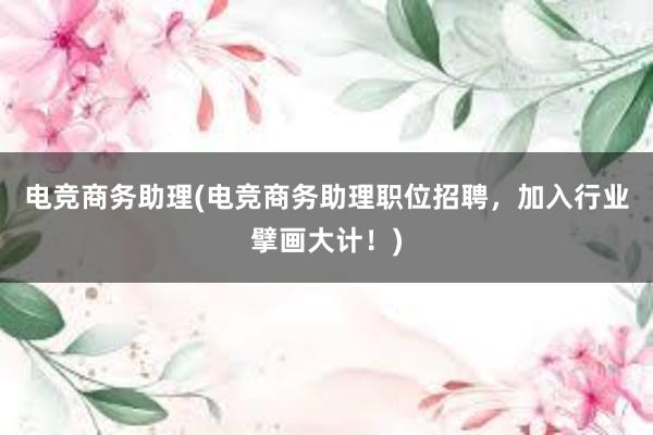 电竞商务助理(电竞商务助理职位招聘，加入行业擘画大计！)