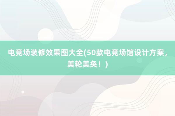 电竞场装修效果图大全(50款电竞场馆设计方案，美轮美奂！)