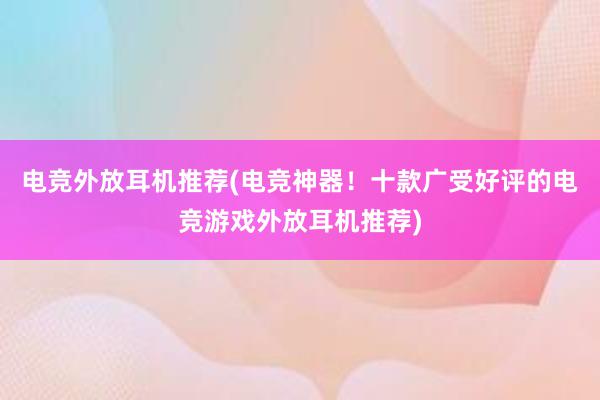 电竞外放耳机推荐(电竞神器！十款广受好评的电竞游戏外放耳机推荐)