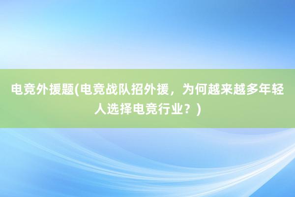 电竞外援题(电竞战队招外援，为何越来越多年轻人选择电竞行业？)