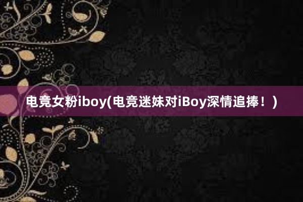 电竞女粉iboy(电竞迷妹对iBoy深情追捧！)