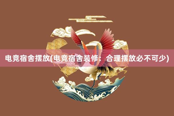 电竞宿舍摆放(电竞宿舍装修：合理摆放必不可少)