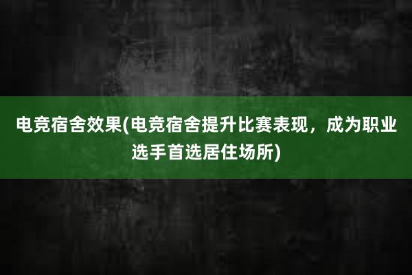 电竞宿舍效果(电竞宿舍提升比赛表现，成为职业选手首选居住场所)