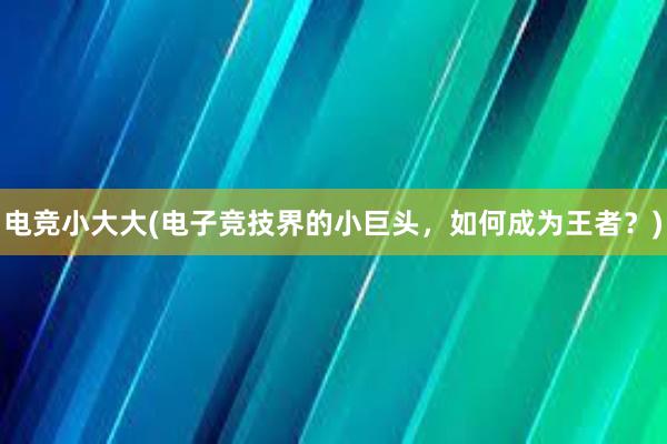 电竞小大大(电子竞技界的小巨头，如何成为王者？)