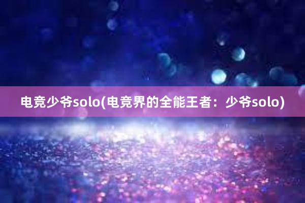 电竞少爷solo(电竞界的全能王者：少爷solo)