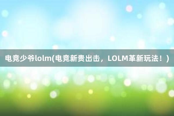 电竞少爷lolm(电竞新贵出击，LOLM革新玩法！)