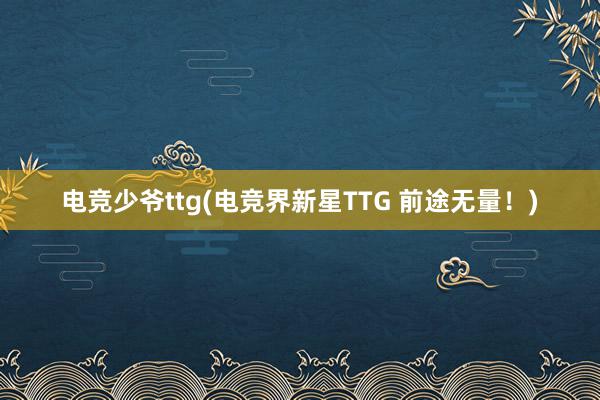 电竞少爷ttg(电竞界新星TTG 前途无量！)