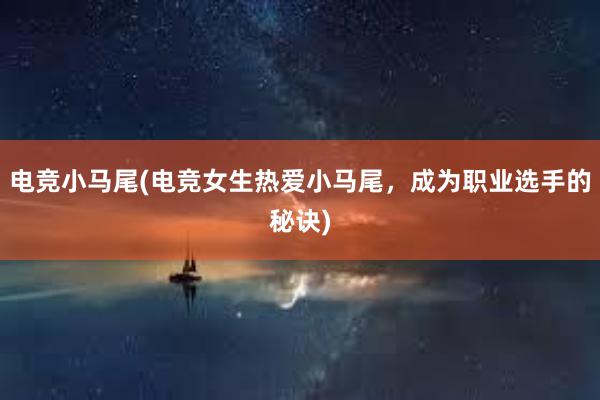 电竞小马尾(电竞女生热爱小马尾，成为职业选手的秘诀)