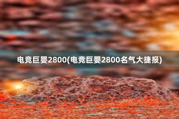 电竞巨婴2800(电竞巨婴2800名气大捷报)