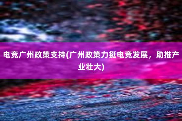 电竞广州政策支持(广州政策力挺电竞发展，助推产业壮大)