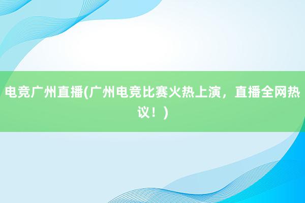 电竞广州直播(广州电竞比赛火热上演，直播全网热议！)