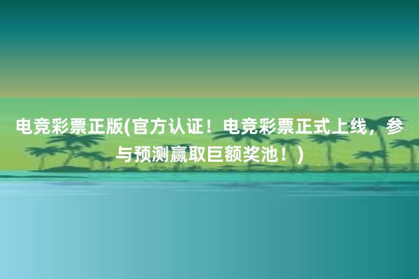 电竞彩票正版(官方认证！电竞彩票正式上线，参与预测赢取巨额奖池！)