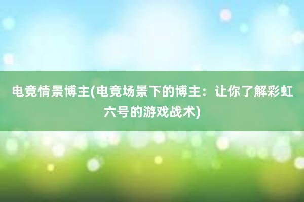 电竞情景博主(电竞场景下的博主：让你了解彩虹六号的游戏战术)