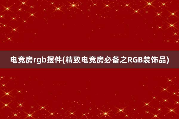 电竞房rgb摆件(精致电竞房必备之RGB装饰品)