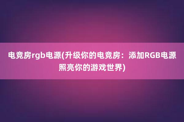 电竞房rgb电源(升级你的电竞房：添加RGB电源照亮你的游戏世界)