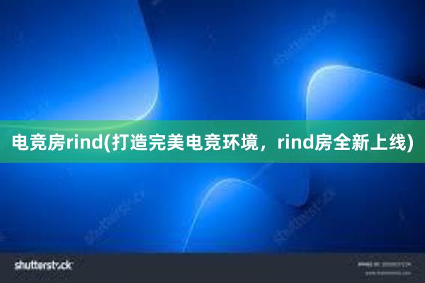 电竞房rind(打造完美电竞环境，rind房全新上线)