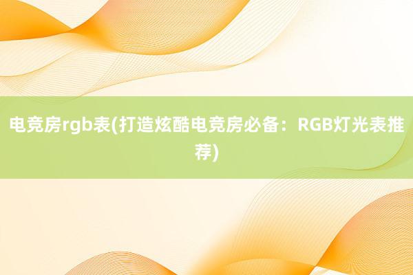 电竞房rgb表(打造炫酷电竞房必备：RGB灯光表推荐)