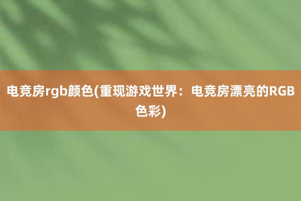 电竞房rgb颜色(重现游戏世界：电竞房漂亮的RGB色彩)