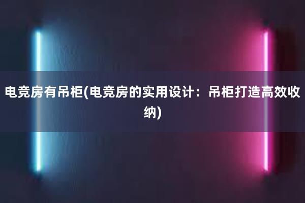 电竞房有吊柜(电竞房的实用设计：吊柜打造高效收纳)