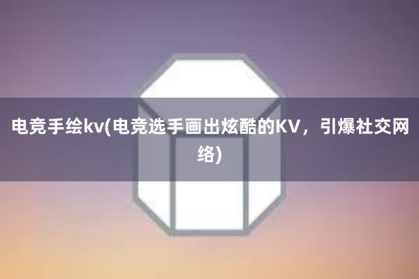 电竞手绘kv(电竞选手画出炫酷的KV，引爆社交网络)