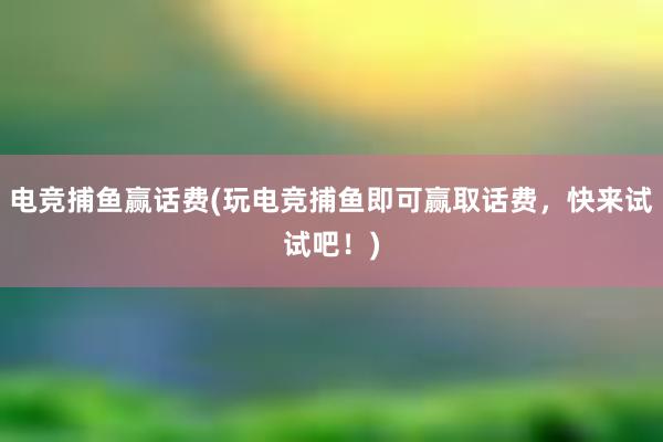 电竞捕鱼赢话费(玩电竞捕鱼即可赢取话费，快来试试吧！)