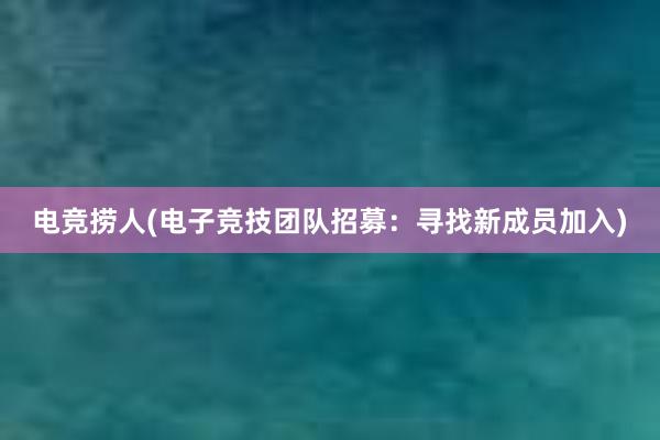 电竞捞人(电子竞技团队招募：寻找新成员加入)