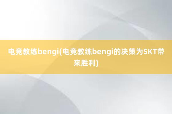 电竞教练bengi(电竞教练bengi的决策为SKT带来胜利)