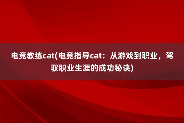 电竞教练cat(电竞指导cat：从游戏到职业，驾驭职业生涯的成功秘诀)