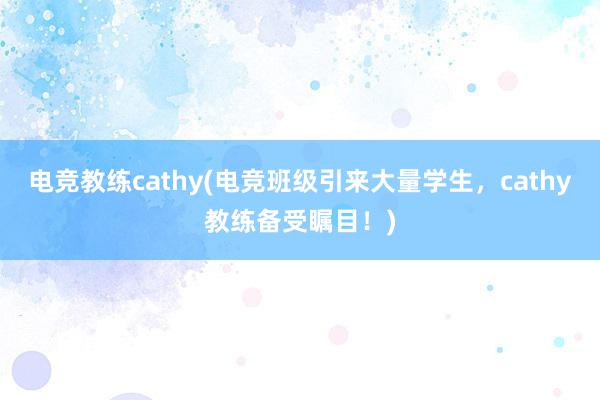 电竞教练cathy(电竞班级引来大量学生，cathy教练备受瞩目！)