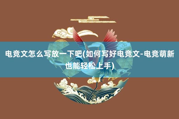 电竞文怎么写放一下吧(如何写好电竞文-电竞萌新也能轻松上手)