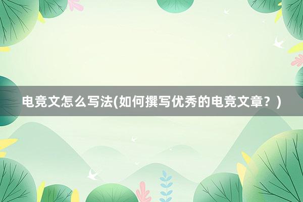 电竞文怎么写法(如何撰写优秀的电竞文章？)