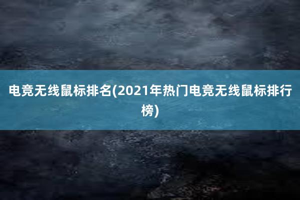 电竞无线鼠标排名(2021年热门电竞无线鼠标排行榜)