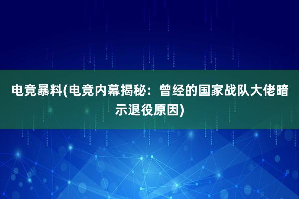 电竞暴料(电竞内幕揭秘：曾经的国家战队大佬暗示退役原因)