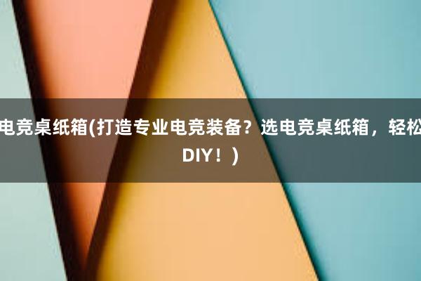 电竞桌纸箱(打造专业电竞装备？选电竞桌纸箱，轻松DIY！)