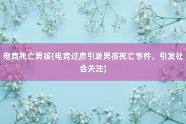 电竞死亡男孩(电竞过度引发男孩死亡事件，引发社会关注)