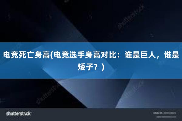 电竞死亡身高(电竞选手身高对比：谁是巨人，谁是矮子？)