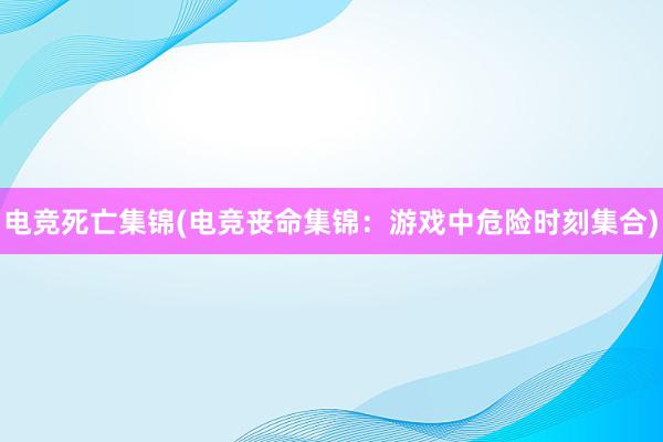 电竞死亡集锦(电竞丧命集锦：游戏中危险时刻集合)