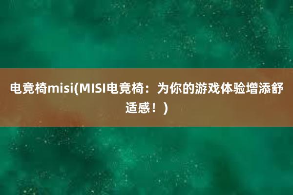 电竞椅misi(MISI电竞椅：为你的游戏体验增添舒适感！)