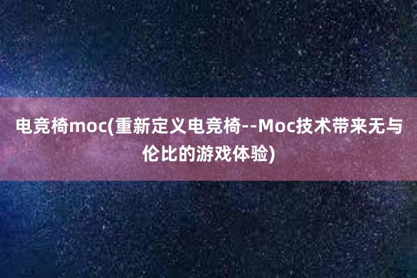 电竞椅moc(重新定义电竞椅--Moc技术带来无与伦比的游戏体验)