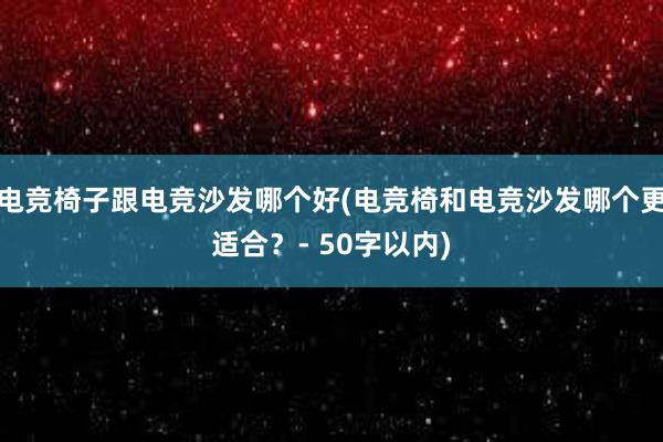 电竞椅子跟电竞沙发哪个好(电竞椅和电竞沙发哪个更适合？- 50字以内)