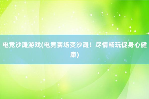 电竞沙滩游戏(电竞赛场变沙滩！尽情畅玩促身心健康)