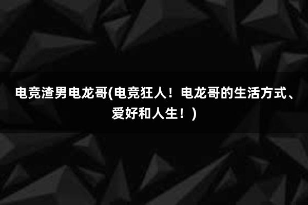 电竞渣男电龙哥(电竞狂人！电龙哥的生活方式、爱好和人生！)