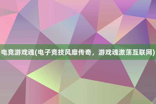 电竞游戏魂(电子竞技风靡传奇，游戏魂激荡互联网)