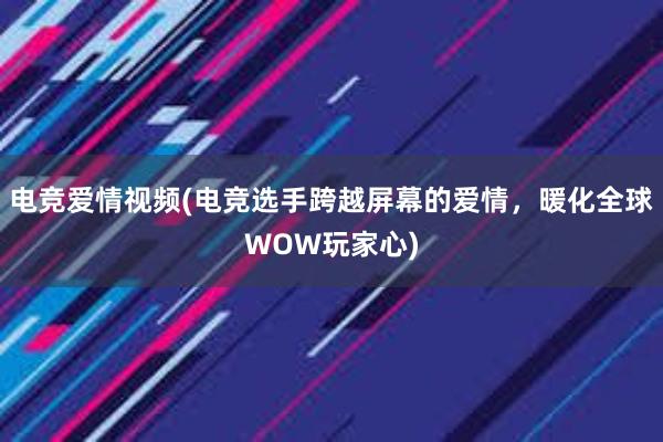 电竞爱情视频(电竞选手跨越屏幕的爱情，暖化全球WOW玩家心)