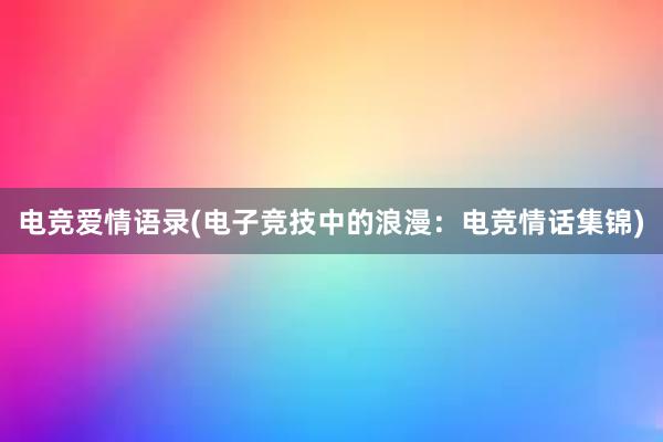 电竞爱情语录(电子竞技中的浪漫：电竞情话集锦)