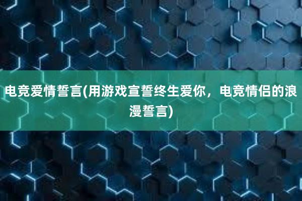 电竞爱情誓言(用游戏宣誓终生爱你，电竞情侣的浪漫誓言)