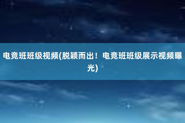 电竞班班级视频(脱颖而出！电竞班班级展示视频曝光)