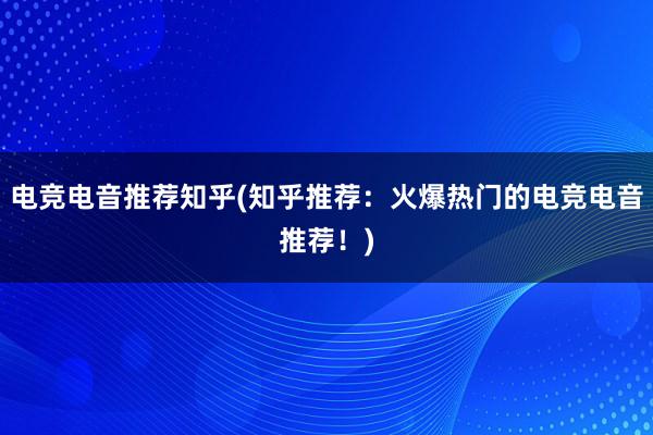 电竞电音推荐知乎(知乎推荐：火爆热门的电竞电音推荐！)