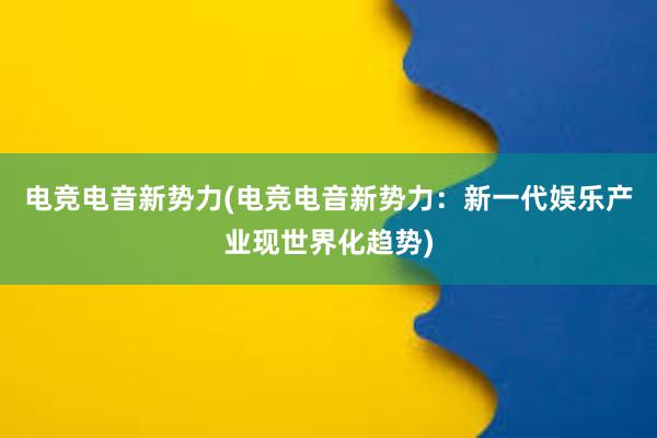 电竞电音新势力(电竞电音新势力：新一代娱乐产业现世界化趋势)